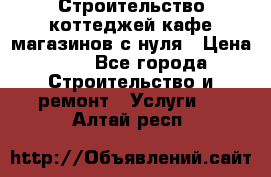 Строительство коттеджей,кафе,магазинов с нуля › Цена ­ 1 - Все города Строительство и ремонт » Услуги   . Алтай респ.